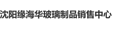 使劲艹我的小骚逼视频沈阳缘海华玻璃制品销售中心